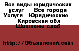 Все виды юридических услуг.  - Все города Услуги » Юридические   . Кировская обл.,Шишканы слоб.